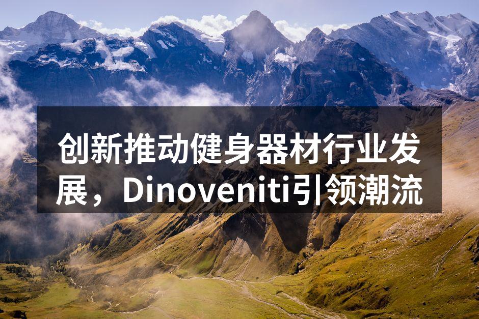 创新推动健身器材行业发展，Dinoveniti引领潮流